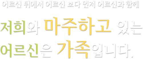 어르신 뒤에서 어르신 보다 먼저 어르신과 함께 저희와 마주하고 있는 어르신은 가족입니다.